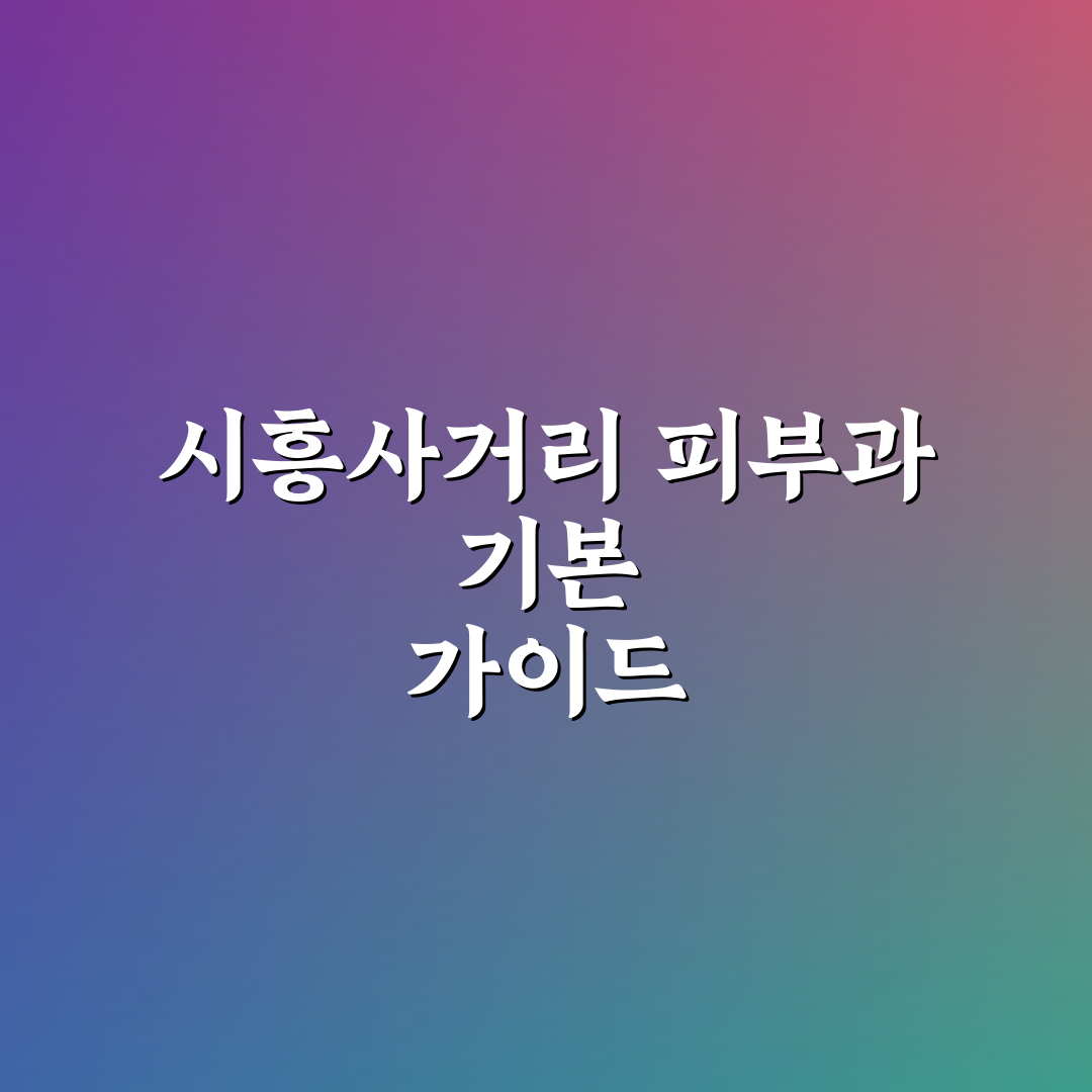 시흥사거리 피부과 방문 전 알아두면 좋은 꿀팁
