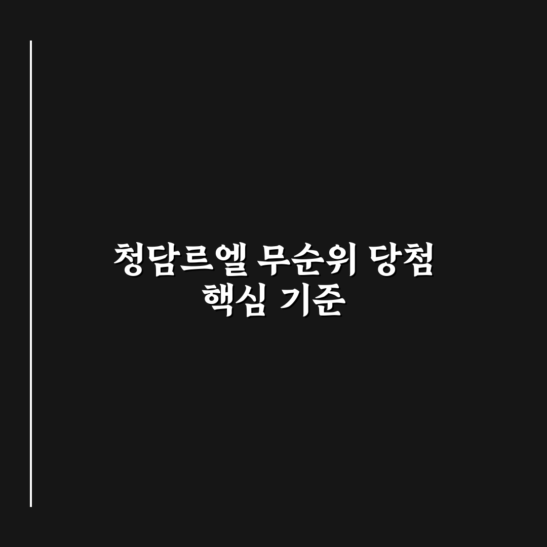 청담르엘 무순위 당첨 기준과 주요 체크포인트 분석